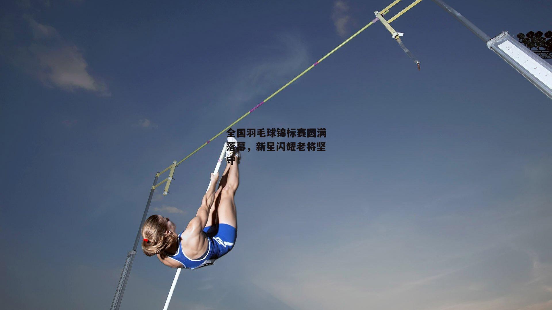 全国羽毛球锦标赛圆满落幕，新星闪耀老将坚守